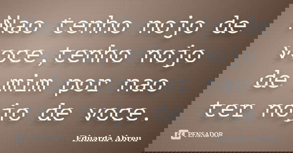 Nao tenho nojo de voce,tenho nojo de mim por nao ter nojo de voce.... Frase de Eduarda Abreu.