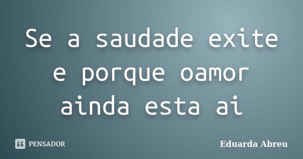 Se a saudade exite e porque oamor ainda esta ai... Frase de Eduarda Abreu.