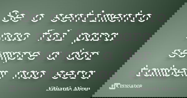 Se o sentimento nao foi para sempre a dor tambem nao sera... Frase de Eduarda Abreu.