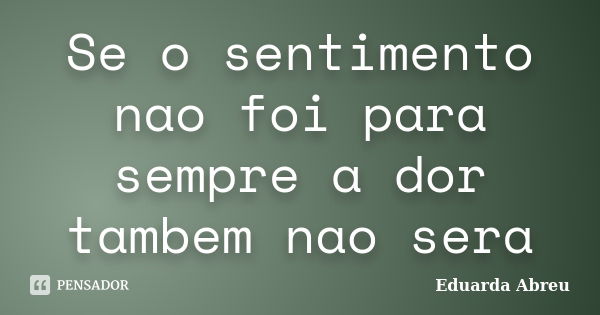 Se o sentimento nao foi para sempre a dor tambem nao sera... Frase de Eduarda Abreu.