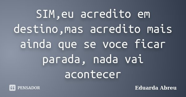 SIM,eu acredito em destino,mas acredito mais ainda que se voce ficar parada, nada vai acontecer... Frase de Eduarda Abreu.