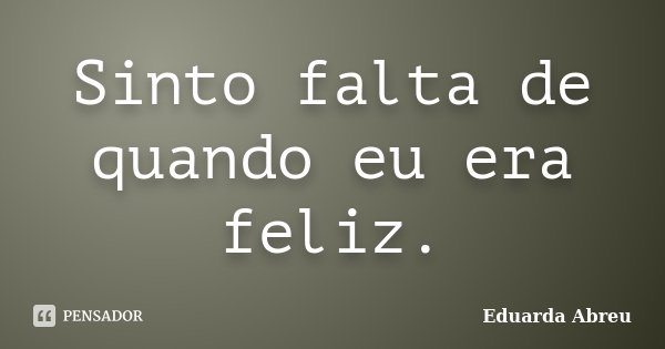 Sinto falta de quando eu era feliz.... Frase de Eduarda Abreu.