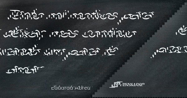Tenho mil motivos para te deixar, mas continuo procurando um para te amar... Frase de Eduarda Abreu.