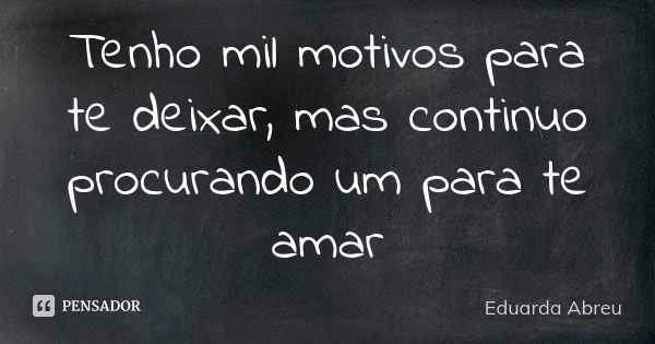 Tenho mil motivos para te deixar, mas continuo procurando um para te amar... Frase de Eduarda Abreu.