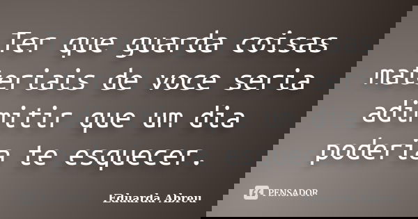 Ter que guarda coisas materiais de voce seria adimitir que um dia poderia te esquecer.... Frase de Eduarda Abreu.