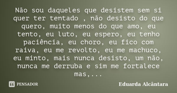 Não sou daqueles que desistem sem si quer ter tentado , não desisto do que quero, muito menos do que amo, eu tento, eu luto, eu espero, eu tenho paciência, eu c... Frase de Eduarda Alcântara.