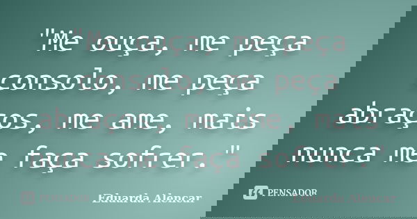 "Me ouça, me peça consolo, me peça abraços, me ame, mais nunca me faça sofrer."... Frase de Eduarda Alencar.
