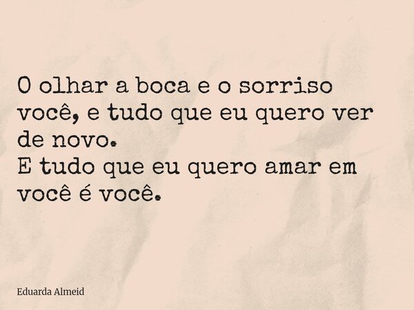 O olhar a boca e o sorriso você, e tudo que eu quero ver de novo⁠. E tudo que eu quero amar em você é você.... Frase de Eduarda Almeid.
