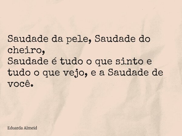 Saudade da pele, Saudade do cheiro, Saudade é tudo o que sinto e tudo o que vejo, e a Saudade de você.... Frase de Eduarda Almeid.
