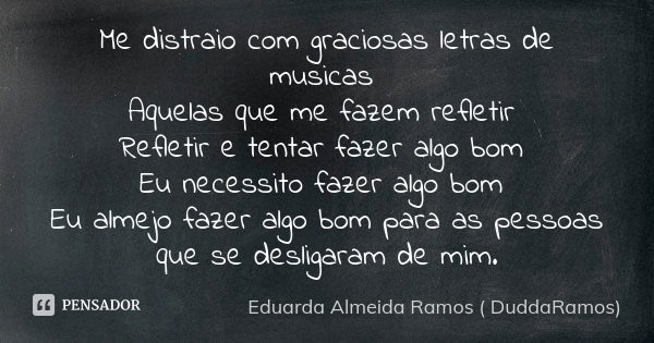 Me distraio com graciosas letras de musicas Aquelas que me fazem refletir Refletir e tentar fazer algo bom Eu necessito fazer algo bom Eu almejo fazer algo bom ... Frase de Eduarda Almeida Ramos ( DuddaRamos).