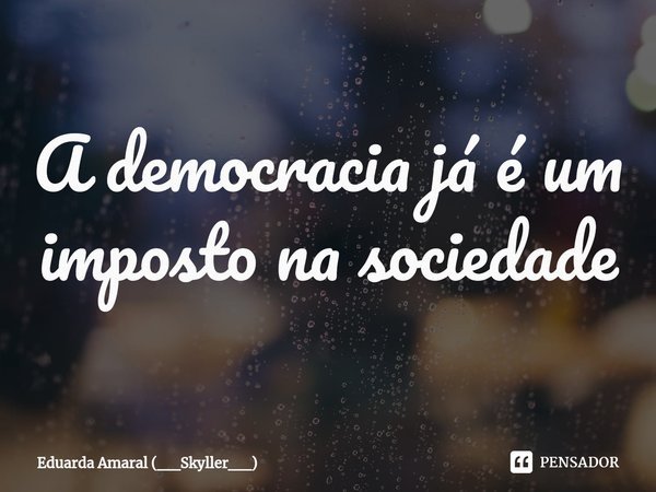 ⁠A democracia já é um imposto na sociedade... Frase de Eduarda Amaral (__Skyller__).