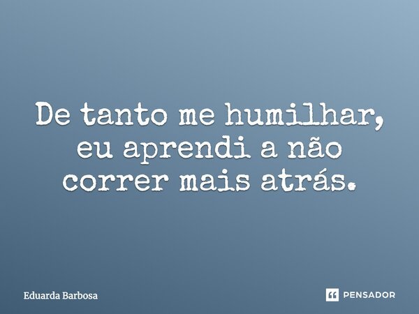 De tanto me humilhar, eu aprendi a não correr mais atrás.... Frase de Eduarda Barbosa.