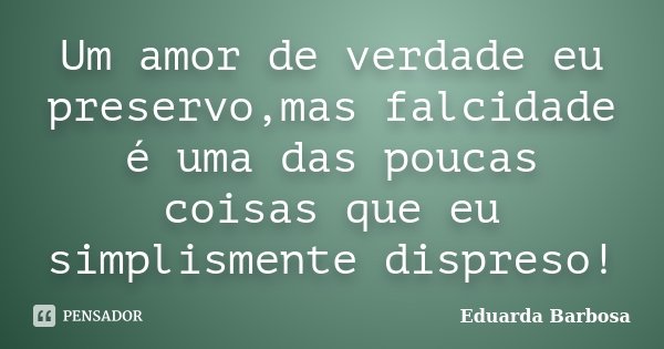 Um amor de verdade eu preservo,mas falcidade é uma das poucas coisas que eu simplismente dispreso!... Frase de Eduarda Barbosa.