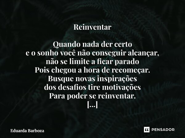 Reinventar Quando nada der certo e o sonho você não conseguir alcançar, não se limite a ficar parado Pois chegou a hora de recomeçar. Busque novas inspirações ... Frase de Eduarda Barboza.