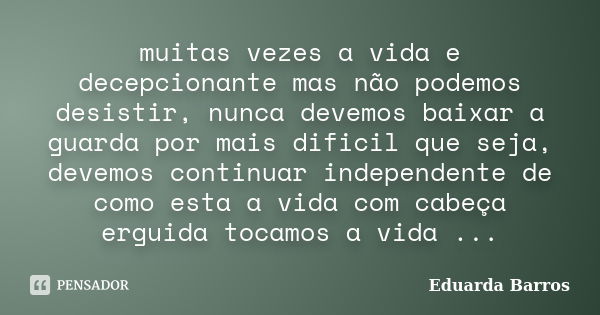 muitas vezes a vida e decepcionante mas não podemos desistir, nunca devemos baixar a guarda por mais dificil que seja, devemos continuar independente de como es... Frase de eduarda barros.