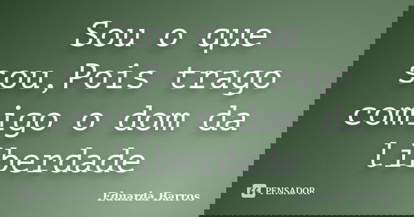 Sou o que sou,Pois trago comigo o dom da liberdade... Frase de Eduarda Barros.