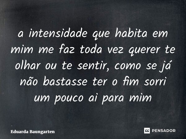 ⁠a intensidade que habita em mim me faz toda vez querer te olhar ou te sentir, como se já não bastasse ter o fim sorri um pouco ai para mim... Frase de Eduarda Baungarten.