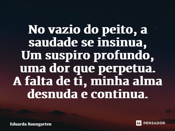 ⁠No vazio do peito, a saudade se insinua, Um suspiro profundo, uma dor que perpetua. A falta de ti, minha alma desnuda e continua.... Frase de Eduarda Baungarten.