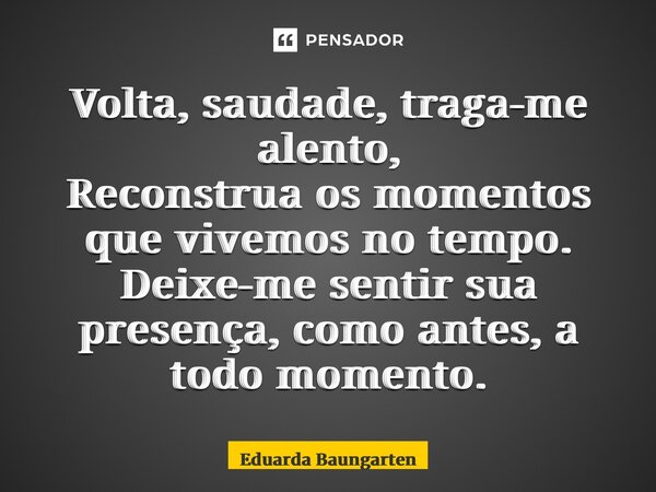 ⁠Volta, saudade, traga-me alento, Reconstrua os momentos que vivemos no tempo. Deixe-me sentir sua presença, como antes, a todo momento.... Frase de Eduarda Baungarten.