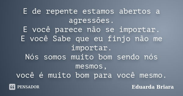 E de repente estamos abertos a agressões. E você parece não se importar. E você Sabe que eu finjo não me importar. Nós somos muito bom sendo nós mesmos, você é ... Frase de Eduarda Briara.