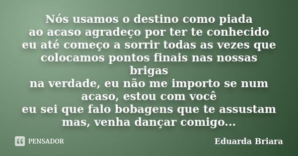 Nós usamos o destino como piada ao acaso agradeço por ter te conhecido eu até começo a sorrir todas as vezes que colocamos pontos finais nas nossas brigas na ve... Frase de Eduarda Briara.