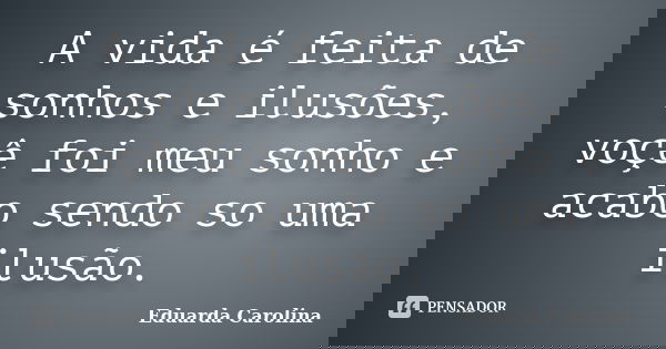 A vida é feita de sonhos e ilusões, voçê foi meu sonho e acabo sendo so uma ilusão.... Frase de Eduarda Carolina.