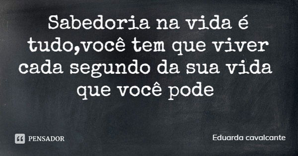 Sabedoria na vida é tudo,você tem que viver cada segundo da sua vida que você pode... Frase de Eduarda cavalcante.