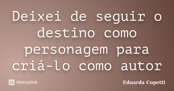 Deixei de seguir o destino como personagem para criá-lo como autor... Frase de Eduarda Copetti.