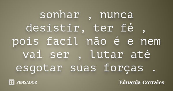 sonhar , nunca desistir, ter fé , pois facil não é e nem vai ser , lutar até esgotar suas forças .... Frase de Eduarda Corrales.