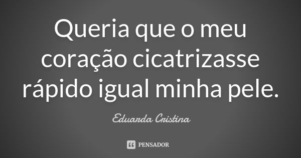 Queria que o meu coração cicatrizasse rápido igual minha pele.... Frase de Eduarda Cristina.