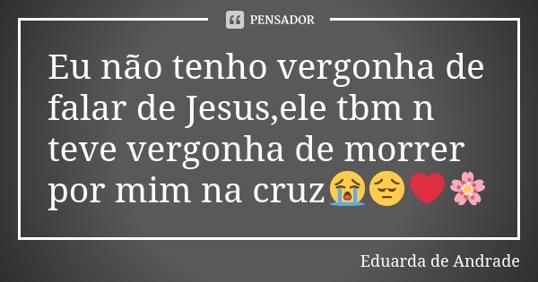 Eu não tenho vergonha de falar de Jesus,ele tbm n teve vergonha de morrer por mim na cruz😭😔❤️🌸... Frase de Eduarda de Andrade.