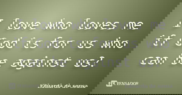 I love who loves me if God is for us who can be against us?... Frase de Eduarda de sousa.