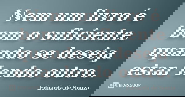 Nem um livro é bom o suficiente quando se deseja estar lendo outro.... Frase de Eduarda de Souza.