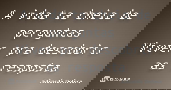 A vida ta cheia de perguntas Viver pra descobrir as resposta... Frase de Eduarda Deluca.