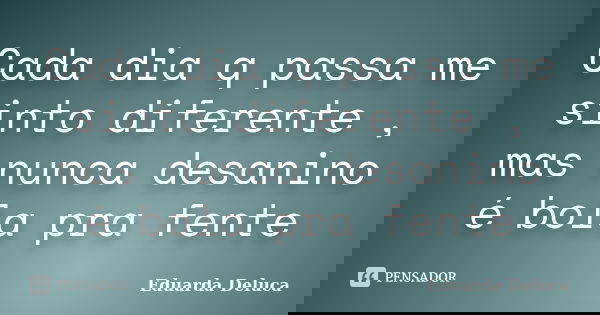 Cada dia q passa me sinto diferente , mas nunca desanino é bola pra fente... Frase de Eduarda Deluca.