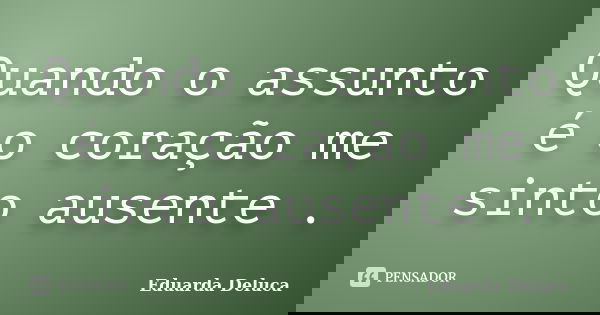 Quando o assunto é o coração me sinto ausente .... Frase de Eduarda Deluca.
