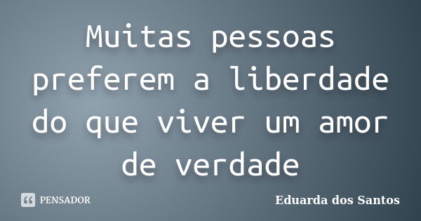 Muitas pessoas preferem a liberdade do que viver um amor de verdade... Frase de Eduarda dos Santos.