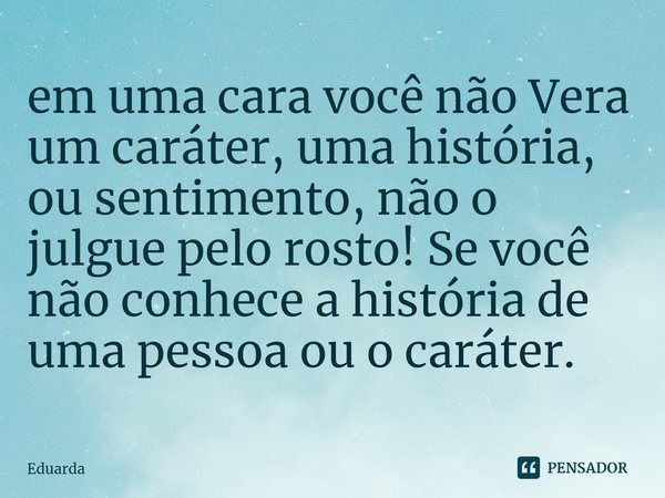 ⁠em uma cara você não Vera um caráter, uma história, ou sentimento, não o julgue pelo rosto! Se você não conhece a história de uma pessoa ou o caráter.... Frase de eduarda.