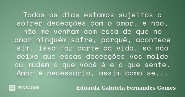 Todos os dias estamos sujeitos a sofrer decepções com o amor, e não, não me venham com essa de que no amor ninguém sofre, porquê, acontece sim, isso faz parte d... Frase de Eduarda Gabriela Fernandes Gomes.