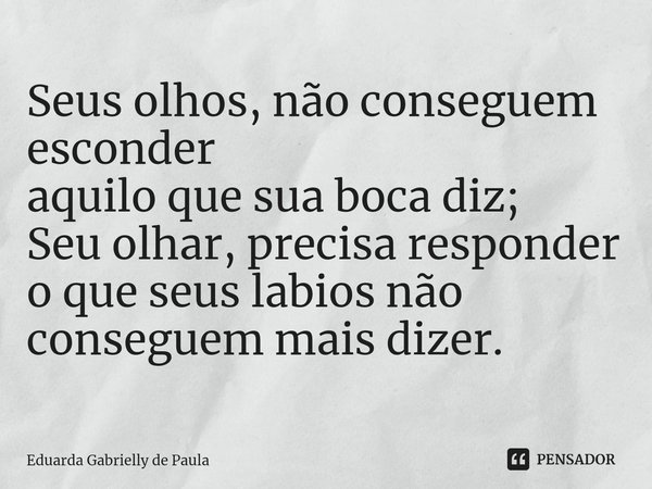 ⁠Seus olhos, não conseguem esconder
aquilo que sua boca diz;
Seu olhar, precisa responder
o que seus labios não conseguem mais dizer.... Frase de Eduarda Gabrielly de Paula.