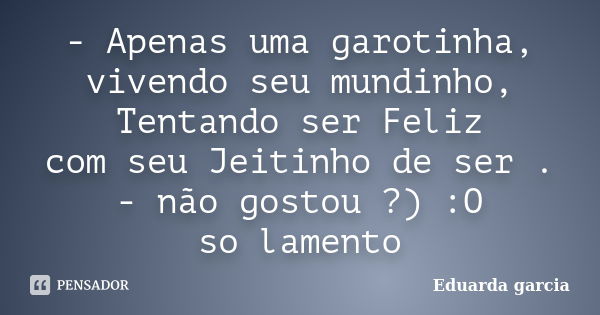 - Apenas uma garotinha, vivendo seu mundinho, Tentando ser Feliz com seu Jeitinho de ser . - não gostou ?) :O so lamento... Frase de Eduarda garcia.