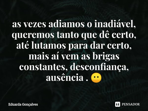 ⁠as vezes adiamos o inadiável, queremos tanto que dê certo, até lutamos para dar certo, mais aí vem as brigas constantes, desconfiança, ausência . 😶... Frase de Eduarda Gonçalves.