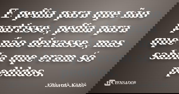 E pedia para que não partisse, pedia para que não deixasse, mas sabia que eram só pedidos.... Frase de Eduarda Kohls.