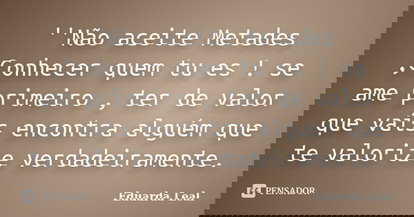 ''Não aceite Metades ,Conhecer quem tu es ! se ame primeiro , ter de valor que vais encontra alguém que te valorize verdadeiramente.... Frase de Eduarda Leal.
