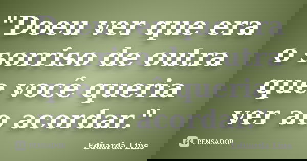 "Doeu ver que era o sorriso de outra que você queria ver ao acordar."... Frase de Eduarda Lins.