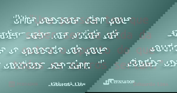 "Uma pessoa tem que saber ser na vida da outra o oposto do que todas os outros seriam."... Frase de Eduarda Lins.