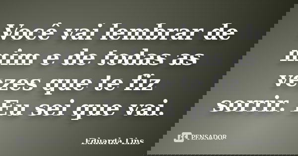 Você vai lembrar de mim e de todas as vezes que te fiz sorrir. Eu sei que vai.... Frase de Eduarda Lins.