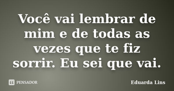 Você vai lembrar de mim e de todas as vezes que te fiz sorrir. Eu sei que vai.... Frase de Eduarda Lins.