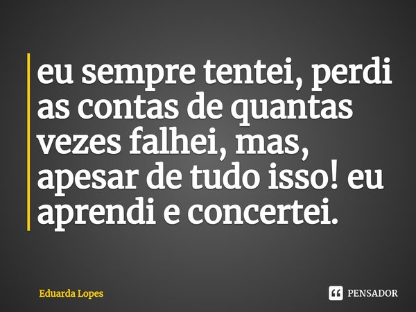 eu sempre tentei, perdi as contas de quantas vezes falhei, mas, apesar de tudo isso! eu aprendi e concertei.⁠... Frase de Eduarda Lopes.