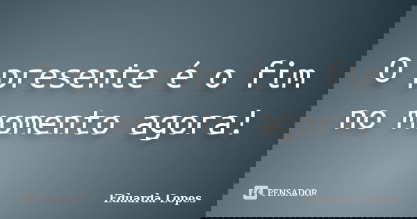 O presente é o fim no momento agora!... Frase de Eduarda Lopes.